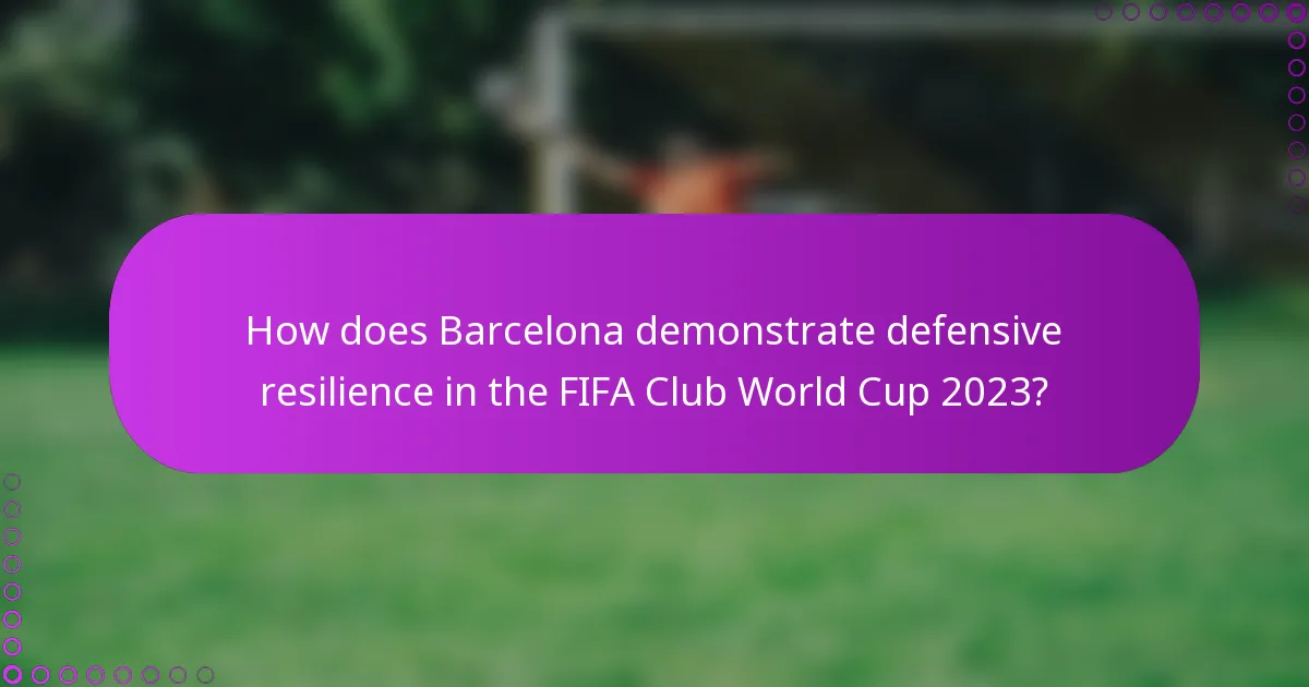 How does Barcelona demonstrate defensive resilience in the FIFA Club World Cup 2023?