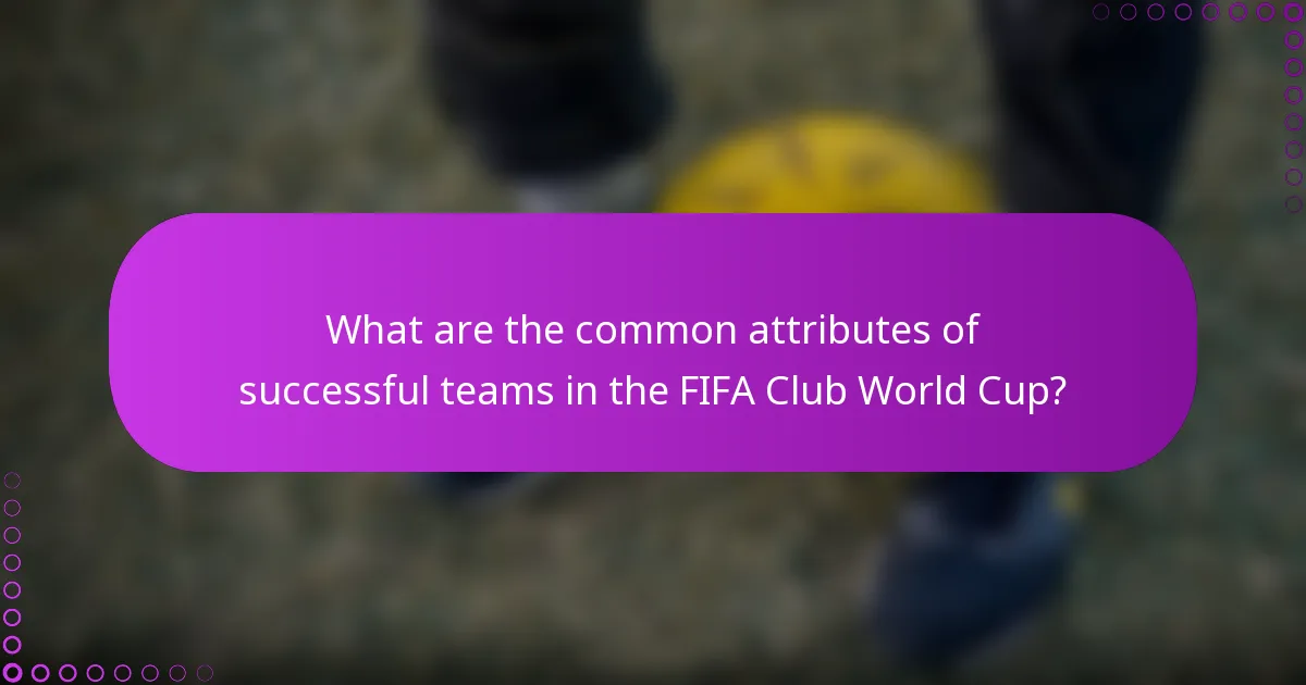 What are the common attributes of successful teams in the FIFA Club World Cup?