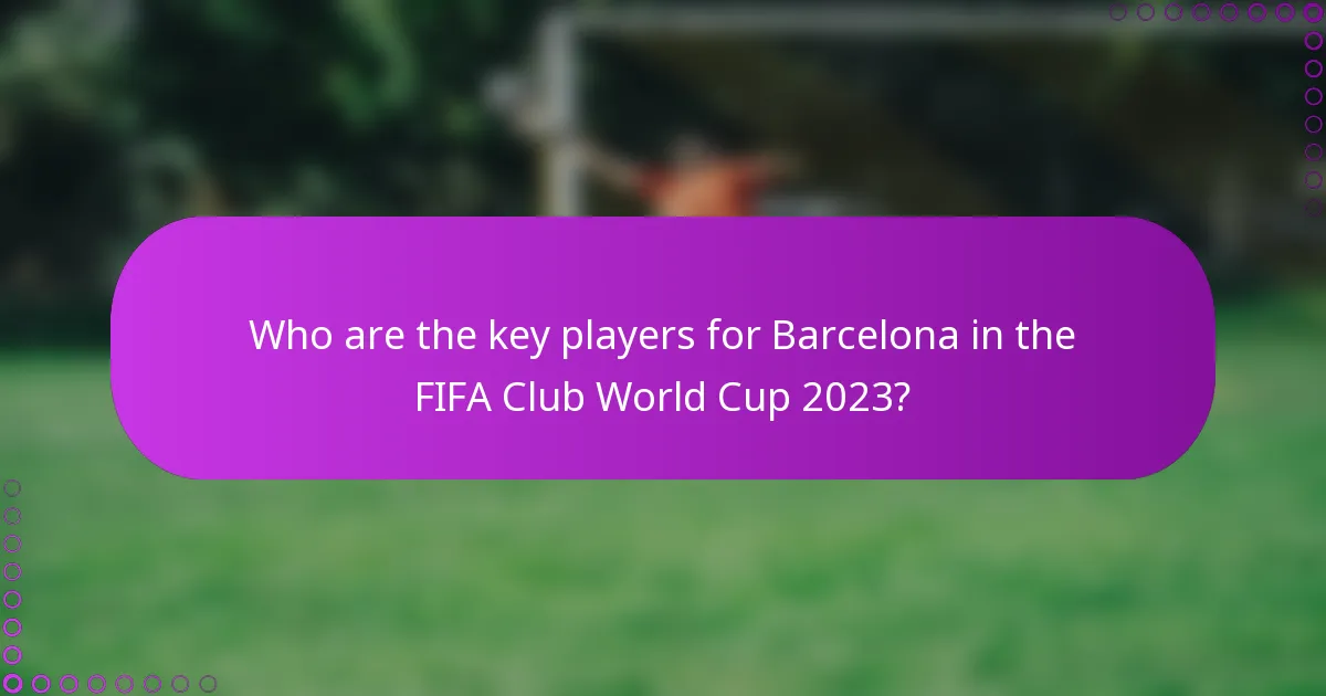 Who are the key players for Barcelona in the FIFA Club World Cup 2023?
